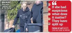  ??  ?? BIN BUSY She puts rubbish out at his homeIf she had suspicions what does it matter? They have split up FRIEND OF ANT INSISTS STAR HAS DONE NO WRONG