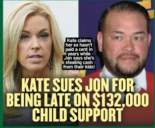  ?? ?? Kate claims her ex hasn’t paid a cent in years while Jon says she’s stealing cash from their kids!