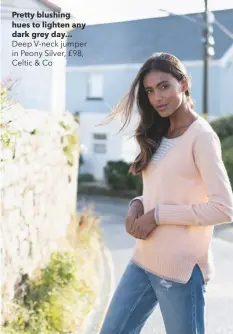  ??  ?? Pretty blushing hues to lighten any dark grey day...
Deep V-neck jumper in Peony Silver, £98, Celtic & Co