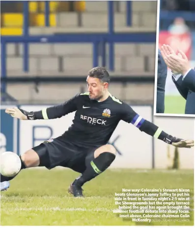  ?? DESSIE LOUGHERY/PACEMAKER ?? New way: Coleraine’s Stewart Nixon beats Glenavon’s Jonny Tuffey to put his side in front in Tuesday night’s 2-1 win at the Showground­s but the empty terrace
behind the goal has again brought the summer football debate into sharp focus. Inset above, Coleraine chairman Colin
McKendry