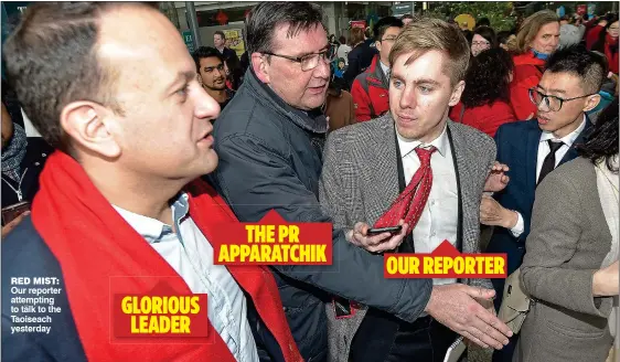  ??  ?? THE PR APPARATCHI­K OUR REPORTER RED miSt: Our reporter attempting to talk to the Taoiseach yesterday GLORIOUS LEADER