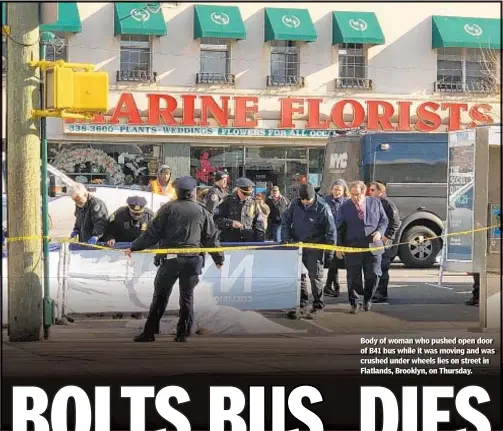  ??  ?? Body of woman who pushed open door of B41 bus while it was moving and was crushed under wheels lies on street in Flatlands, Brooklyn, on Thursday.