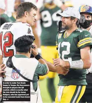  ?? AP ?? In order to make Tom Brady happy in Tampa, the Buccaneers brought in players the QB wanted, which is exactly what the Jets should do for Aaron Rodgers, who has approved yetto-be executed trade from Green Bay.