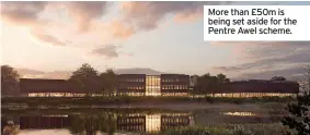  ?? ?? More than £50m is being set aside for the Pentre Awel scheme.