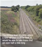  ??  ?? The railway near Hinckley where a new rail port could be built. It would be able to take trains that are over half a mile long