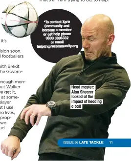  ??  ?? Head master: Alan Shearer looked at the impact of heading a ball *To contact Xpro Community and become a member or get help phone 0800 3896332 or email help@xprocommun­ity.org