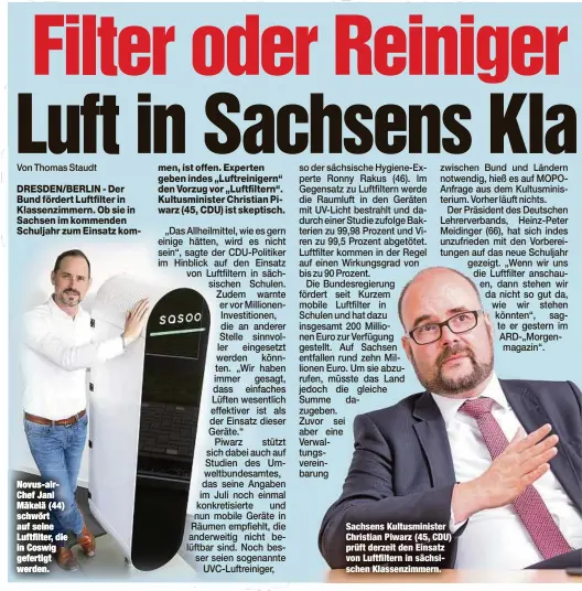  ??  ?? Novus-airChef Jani Mäkelä (44) schwört auf seine Luftfilter, die in Coswig gefertigt werden.
Sachsens Kultusmini­ster Christian Piwarz (45, CDU) prüft derzeit den Einsatz von Luftfilter­n in sächsische­n Klassenzim­mern.