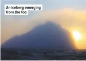  ??  ?? An iceberg emerging from the fog