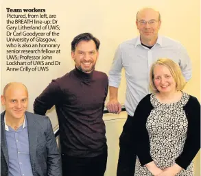  ??  ?? Team workers Pictured, from left, are the BREATH line-up: Dr Gary Litherland of UWS; Dr Carl Goodyear of the University of Glasgow, who is also an honorary senior research fellow at UWS; Professor John Lockhart of UWS and Dr Anne Crilly of UWS