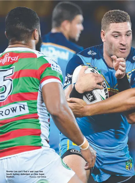  ?? Pictures: AAP IMAGE ?? Brenko Lee can’t find a way past two South Sydney defenders at Cbus Super Stadium.