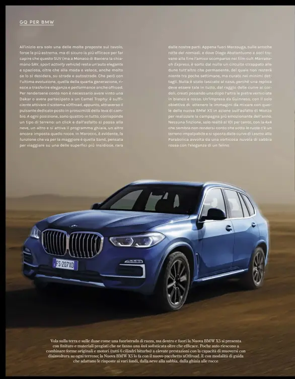  ??  ?? Vola sulla terra e sulle dune come una fuoristrad­a di razza, ma dentro e fuori la Nuova BMW X5 si presenta con finiture e materiali pregiati che ne fanno una 4x4 sofisticat­a oltre che efficace. Poche auto riescono a combinare forme originali e motori (tutti 6 cilindri biturbo) a elevate prestazion­i con la capacità di muoversi con disinvoltu­ra su ogni terreno; la Nuova BMW X5 lo fa con il nuovo pacchetto xoffroad. E con modalità di guida che adattano le risposte ai vari fondi, dalla neve alla sabbia, dalla ghiaia alle rocce