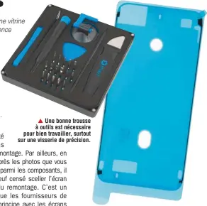  ??  ?? ▲ Une bonne trousse à outils est nécessaire pour bien travailler, surtout sur une visserie de précision. ▲ À chaque démontage d’un smartphone, il faut changer le joint de colle qui solidarise écran et coque. À ne pas oublier au moment de la commande des pièces de rechange.