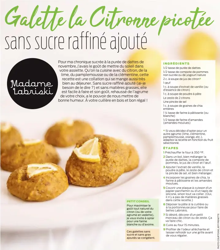  ?? ?? PETIT CONSEIL
Pour maximiser le goût tout naturel du citron (ou de votre agrume en vedette), je vous invite à opter pour une farine blanche ou d’avoine.
Ces galettes sans sucre et sans gras ajoutés se congèlent.