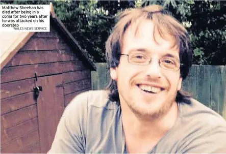  ?? WALES NEWS SERVICE ?? Matthew Sheehan has died after being in a coma for two years after he was attacked on his doorstep