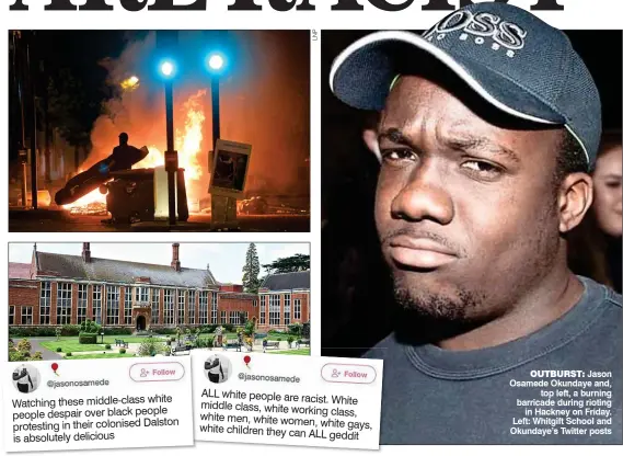  ??  ?? OUTBURST: Jason Osamede Okundaye and, top left, a burning barricade during rioting in Hackney on Friday. Left: Whitgift School and Okundaye’s Twitter posts ALL white people are racist. White middle class, white working class, white men, white women,...