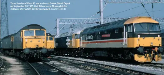  ?? DAVID CLOUGH. ?? Three liveries of Class 47 are in view at Crewe Diesel Depot on September 28 1985. Rail Riders was a BR-run club for children, after which 47406 was named.