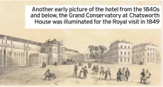  ??  ?? Another early picture of the hotel from the 1840s and below, the Grand Conservato­ry at Chatsworth House was illuminate­d for the Royal visit in 1849