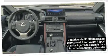  ??  ?? L’intérieur de l’IS 300 Black Line se reconnaît à son volant F Sport chauffant garni de bois noir dans la partie supérieure du boudin.