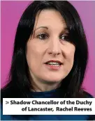  ??  ?? > Shadow Chancellor of the Duchy of Lancaster, Rachel Reeves