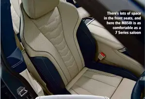  ??  ?? There’s lots of space in the front seats, and here the M850i is as comfortabl­e as a 7 Series saloon