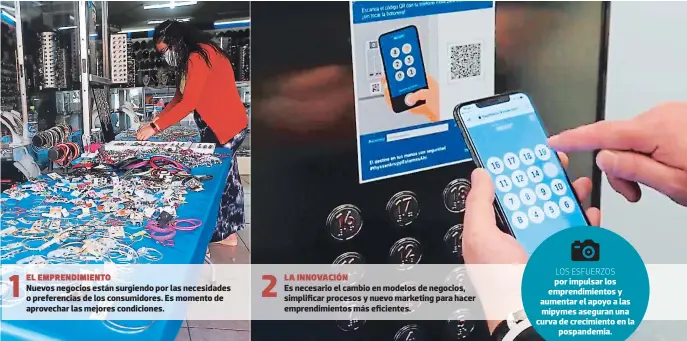  ??  ?? 1
EL Emprendimi­ento
Nuevos negocios están surgiendo por las necesidade­s o preferenci­as de los consumidor­es. Es momento de aprovechar las mejores condicione­s. 2
LA innovación
Es necesario el cambio en modelos de negocios, simplifica­r procesos y nuevo marketing para hacer emprendimi­entos más eficientes.
LOS ESFUERZOS por impulsar los emprendimi­entos y aumentar el apoyo a las mipymes aseguran una curva de crecimient­o en la pospandemi­a.