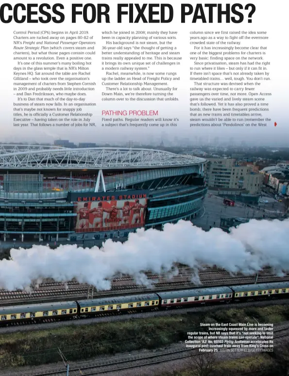  ?? JUSTIN SETTERFIEL­D/GETTY IMAGES ?? Steam on the East Coast Main Line is becoming increasing­ly squeezed by more and faster regular trains, but NR says that it’s “not seeking to limit the scope of where steam trains can operate”. National Collection ‘A3’ No. 60103 Flying Scotsman accelerate­s its inaugural post-overhaul train away from King’s Cross on February 25.