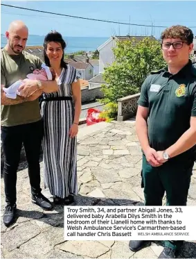  ?? WELSH AMBULANCE SERVICE ?? Troy Smith, 34, and partner Abigail Jones, 33, delivered baby Arabella Dilys Smith in the bedroom of their Llanelli home with thanks to Welsh Ambulance Service’s Carmarthen-based call handler Chris Bassett