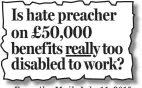  ??  ?? Is hate preacher on £50,000 benef its really too disabled to work? From the Mail, July 11, 2015