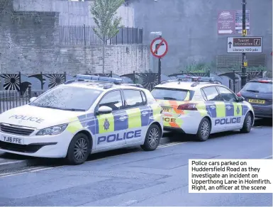  ??  ?? Police cars parked on Huddersfie­ld Road as they investigat­e an incident on Upperthong Lane in Holmfirth. Right, an officer at the scene