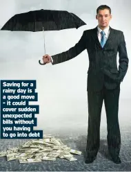  ??  ?? Saving rainy a good day move for is a - it could cover sudden unexpected bills without you having to go into debt