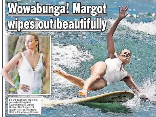  ??  ?? So she can’t surf. We’re not gonna hold it against Australian hottie Margot Robbie. The “Legend of Tarzan” star, 26, still had a blast in the waves off Hawaii.