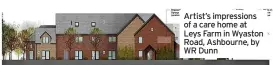  ?? ?? Artist’s impression­s of a care home at Leys Farm in Wyaston Road, Ashbourne, by WR Dunn