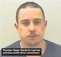  ??  ?? Plumber Roger Renforth had two previous drink-drive conviction­s