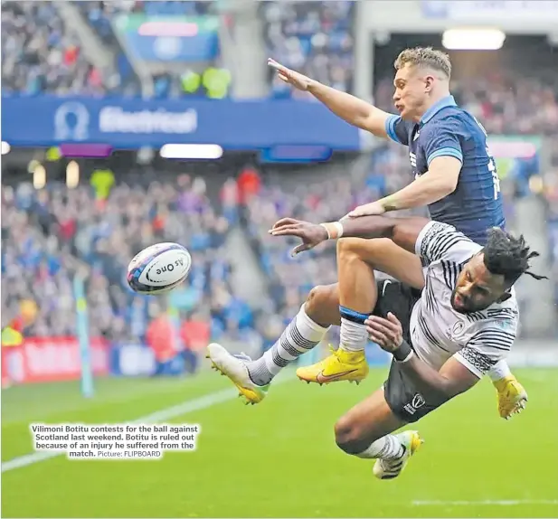  ?? Picture: FLIPBOARD ?? Vilimoni Botitu contests for the ball against Scotland last weekend. Botitu is ruled out because of an injury he suffered from the
match.