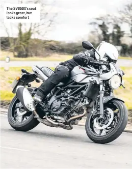  ??  ?? The SV650X’s seat looks great, but lacks comfort