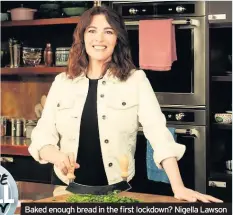  ??  ?? Baked enough bread in the first lockdown? Nigella Lawson has some new recipes to further hone your culinary skills