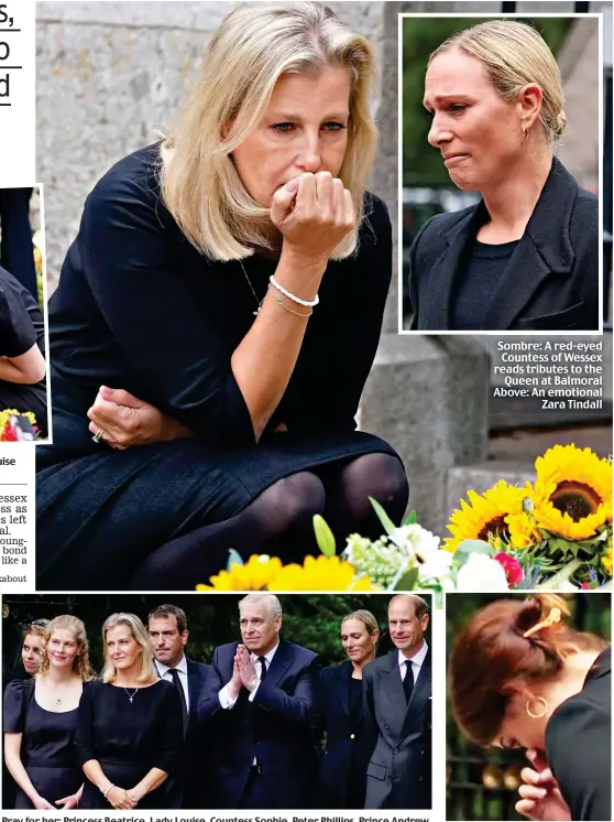  ?? ?? Pray for her: Princess Beatrice, Lady Louise, Countess Sophie, Peter Phillips, Prince Andrew, Zara Tindall and Prince Edward thank wellwisher­s outside the gates of the Balmoral estate
Sombre: A red-eyed Countess of Wessex reads tributes to the Queen at Balmoral Above: An emotional Zara Tindall
Overcome: Princess Eugenie