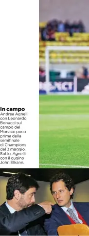  ??  ?? In campo Andrea Agnelli con Leonardo Bonucci sul campo del Monaco poco prima della semifinale di Champions del 3 maggio. Sotto, Agnelli con il cugino John Elkann.