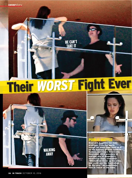  ??  ?? PUBLIC BATTLE WALKING AWAY HE CAN’T TAKE IT Brad and Angelina hid their problems from the world, except for when they went at it on the balcony of their hotel in Sydney, just hours before the November 2014 premiere of another one of Angelina’s...