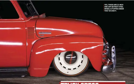  ??  ?? YES, THOSE ARE 22-INCH ONE-OFF DETROIT STEEL WHEELS STUFFED UNDER THIS ’49 CHEVY.