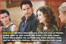  ??  ?? Awk-ward: Bill (Don Diamont) was in the hot seat at Thanksgivi­ng when he was seated with (from l.) his baby mama Quinn (Rena Sofer), his scorned wife, Katie (Heather Tom), and her sister/his mistress, Brooke (Katherine Kelly Lang).