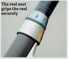  ??  ?? The reel seat grips the reel securely