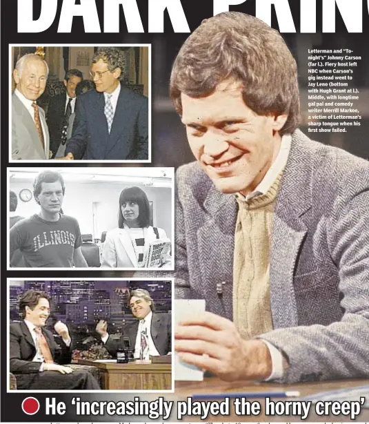  ??  ?? Letterman and “Tonight’s” Johnny Carson (far l.). Fiery host left NBC when Carson’s gig instead went to Jay Leno (bottom with Hugh Grant at l.). Middle, with longtime gal pal and comedy writer Merrill Markoe, a victim of Letterman’s sharp tongue when...