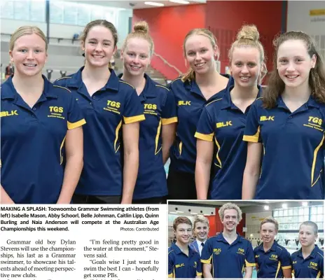  ?? Photos: Contribute­d ?? MAKING A SPLASH: Toowoomba Grammar Swimming athletes (from left) Isabelle Mason, Abby Schoorl, Belle Johnman, Caitlin Lipp, Quinn Burling and Naia Anderson will compete at the Australian Age Championsh­ips this weekend. Swimmers (from left) William...