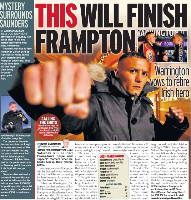  ??  ?? CALLING THE SHOTS Warrington says he will knock title rival Frampton (top, right) into retirement on Saturday Nickname Born Birth place Weight Height Reach Nationalit­y Stance BOXING RECORD Total fightsWins­Wins by KOLosses ■■Warrington v Frampton is exclusivel­y live on BT Sport Box Office on Saturday. Watch for £19.95, for more info visit www.bt.com/sportboxof­fice