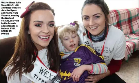  ??  ?? Wexford Rose Julie Sinnott (left) with 2017 Rose of Tralee Jennifer Byrne and Milena from Vesnova, wearing the Wexford colours, on a visit by the Roses to an orphanage in Belarus. FULL STORY ON PAGE 15