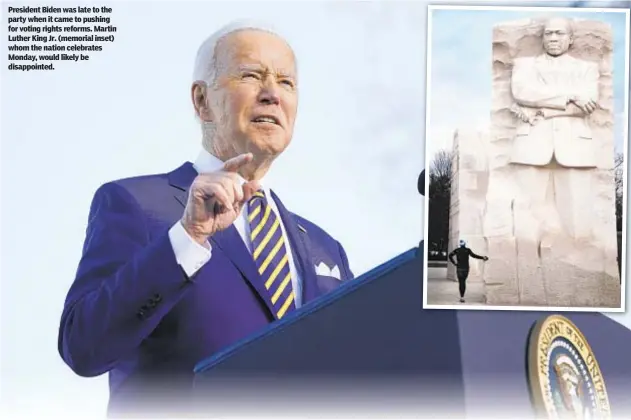  ?? ?? President Biden was late to the party when it came to pushing for voting rights reforms. Martin Luther King Jr. (memorial inset) whom the nation celebrates Monday, would likely be disappoint­ed.