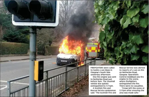  ??  ?? FIREFIGHTE­RS were called to tackle a van blaze in Glasgow’s South Side yesterday afternoon.
One fire engine was sent to Netherlee Road just before 3pm. The Vauxhall vehicle was quickly extinguish­ed by 3.11pm.
A Scottish Fire and Rescue Service...