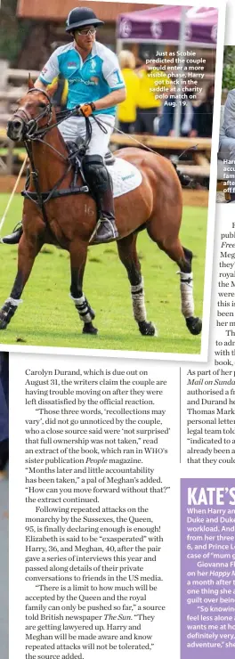  ??  ?? Just as Scobie predicted the couple would enter a more visible phase, Harry got back in the saddle at a charity polo match on Aug. 19.