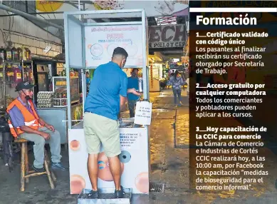  ??  ?? Los pasantes al finalizar recibirán su certificad­o otorgado por Secretaría de Trabajo.
Todos los comerciant­es y pobladores pueden aplicar a los cursos.
La Cámara de Comercio e Industrias de Cortés CCIC realizará hoy, a las 10:00 am, por Facebook la capacitaci­ón “medidas de biosegurid­ad para el comercio informal”.
MEDIDAS. Un sampedrano se desinfecta las manos y las plantillas de sus zapatos en un punto de biosegurid­ad antes de entrar al mercado Dandy.